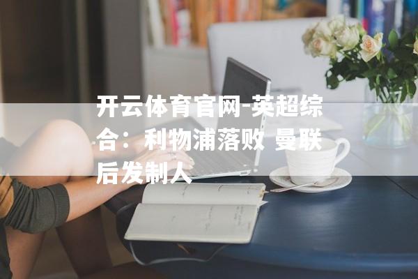 开云体育官网-英超综合：利物浦落败 曼联后发制人